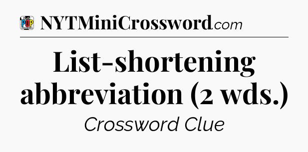 List-shortening abbreviation (2 wds.) Crossword Clue