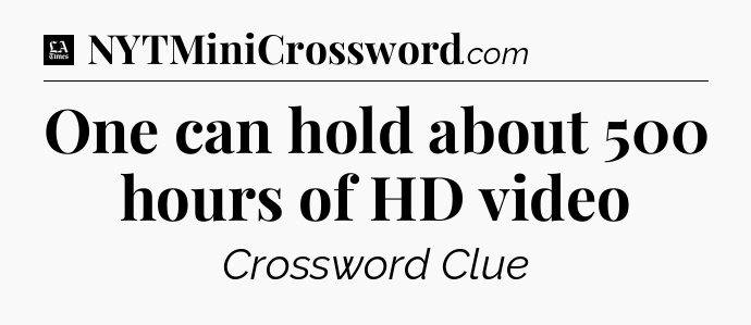 One can hold about 500 hours of HD video - LA Times Crossword