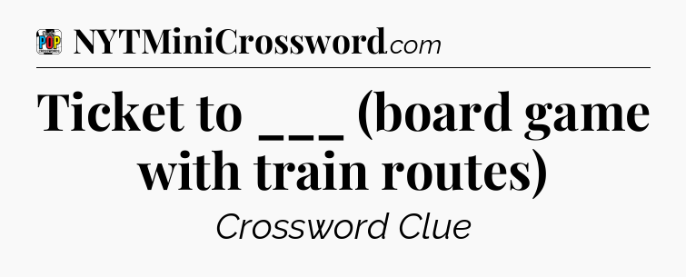 Ticket to ___ (board game with train routes) Crossword Clue