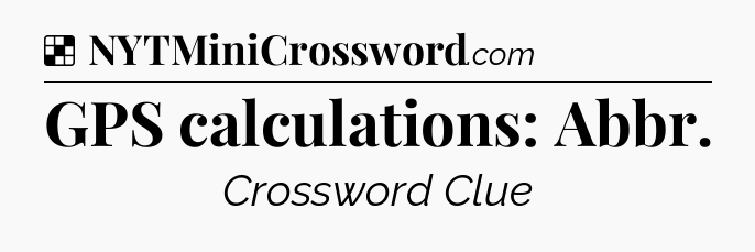 Solution: GPS calculations: Abbr - NYT Crossword