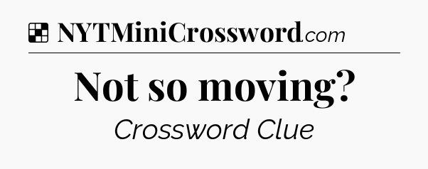 Solution: Not so moving - NYT Crossword