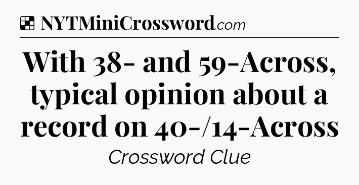 Solution: With 38- and 59-Across, typical opinion about a record on 40-/14-Across - NYT Crossword