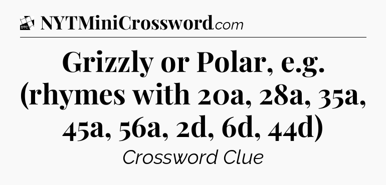 Grizzly or Polar, e.g. (rhymes with 20a, 28a, 35a, 45a, 56a, 2d, 6d, 44d) - Daily Themed Classic Crossword