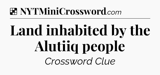 Solution: Land inhabited by the Alutiiq people - NYT Crossword