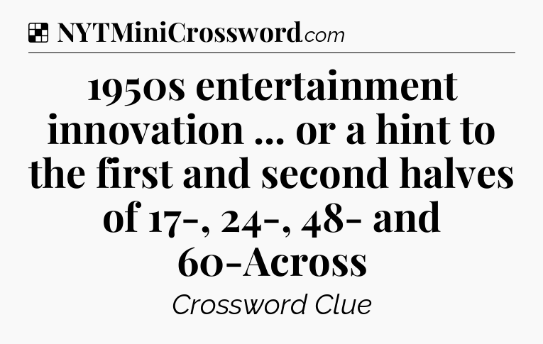 Solution: 1950s entertainment innovation ... or a hint to the first and second halves of 17-, 24-, 48- and 60-Across - NYT Crossword