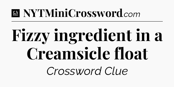 Fizzy ingredient in a Creamsicle float - LA Times Crossword