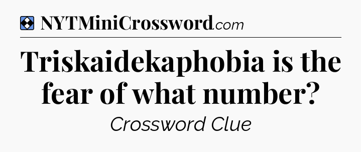 Solution: Triskaidekaphobia is the fear of what number - NYT Mini Crossword