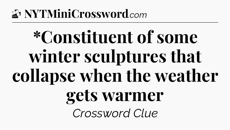 *Constituent of some winter sculptures that collapse when the weather gets warmer - Daily Themed Classic Crossword