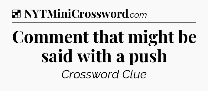 Solution: Comment that might be said with a push - NYT Crossword