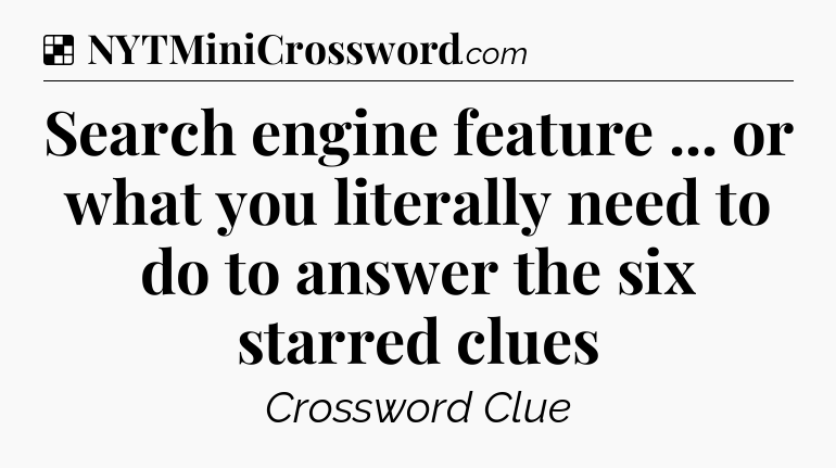 Solution: Search engine feature ... or what you literally need to do to answer the six starred clues - NYT Crossword