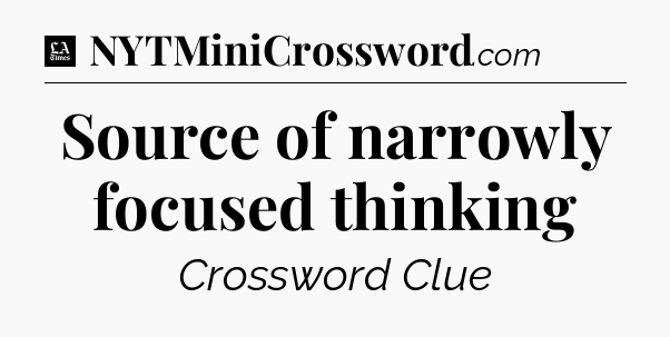Source of narrowly focused thinking - LA Times Crossword