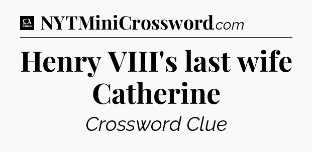 Henry VIII's last wife Catherine - LA Times Crossword