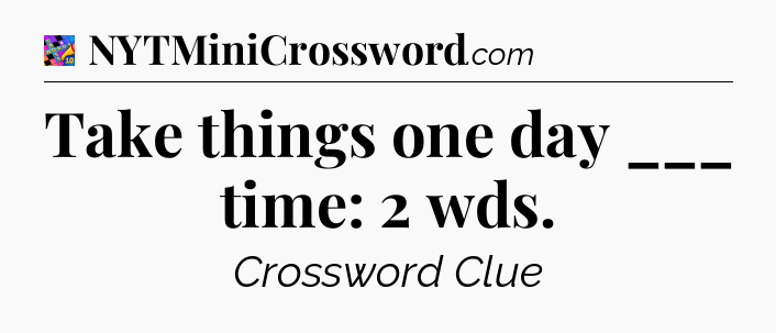 Take things one day ___ time: 2 wds Crossword Clue
