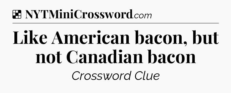 Solution: Like American bacon, but not Canadian bacon - NYT Crossword
