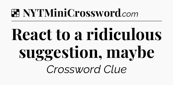 Solution: React to a ridiculous suggestion, maybe - NYT Crossword
