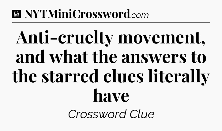 Anti-cruelty movement, and what the answers to the starred clues literally have - LA Times Crossword