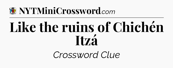 Like the ruins of Chichén Itzá Crossword Clue