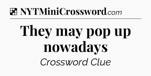 Solution: They may pop up nowadays - NYT Crossword