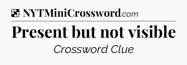 Solution: Present but not visible - NYT Crossword