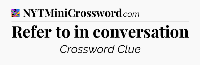 Refer to in conversation Crossword Clue
