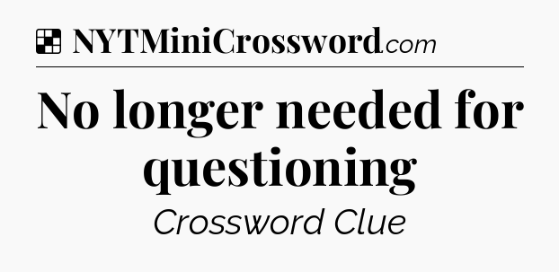 Solution: No longer needed for questioning - NYT Crossword