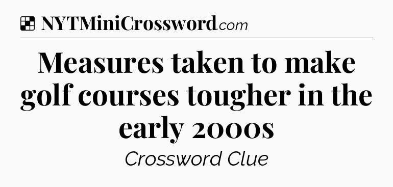Solution: Measures taken to make golf courses tougher in the early 2000s - NYT Crossword