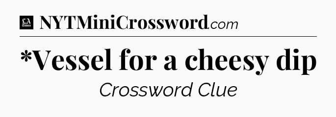 *Vessel for a cheesy dip - LA Times Crossword
