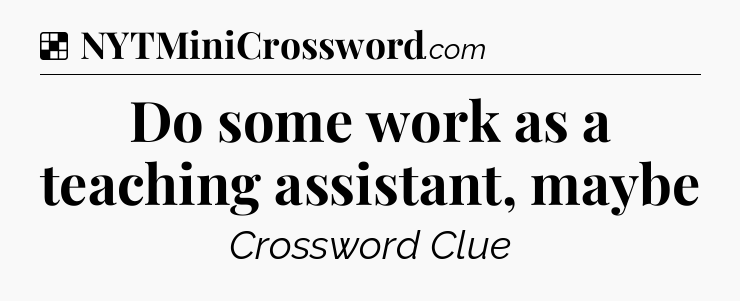 Solution: Do some work as a teaching assistant, maybe - NYT Crossword