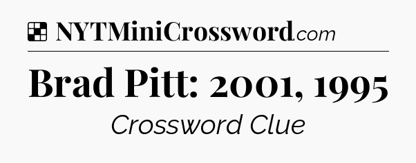 Solution: Brad Pitt: 2001, 1995 - NYT Crossword
