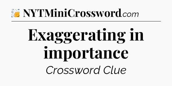 Exaggerating in importance - 7 Little Words