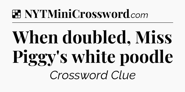 Solution: When doubled, Miss Piggy's white poodle - NYT Crossword