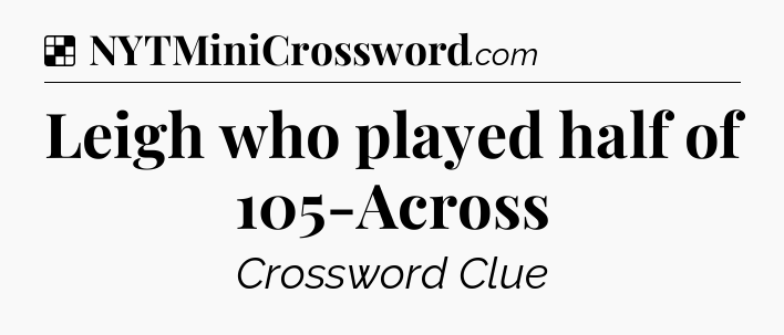 Solution: Leigh who played half of 105-Across - NYT Crossword