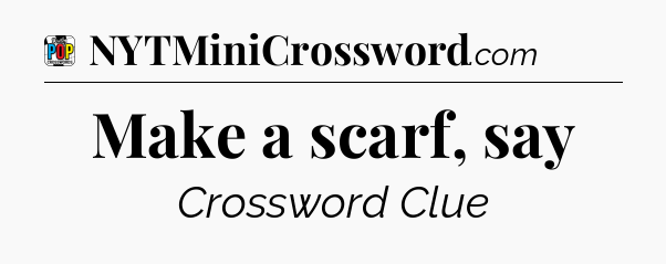 Make a scarf, say Crossword Clue
