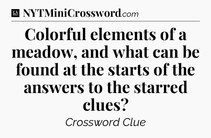 Colorful elements of a meadow, and what can be found at the starts of the answers to the starred clues - LA Times Crossword