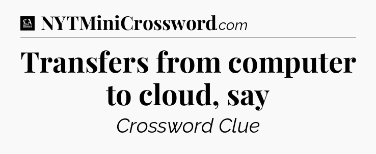 Transfers from computer to cloud, say - LA Times Crossword