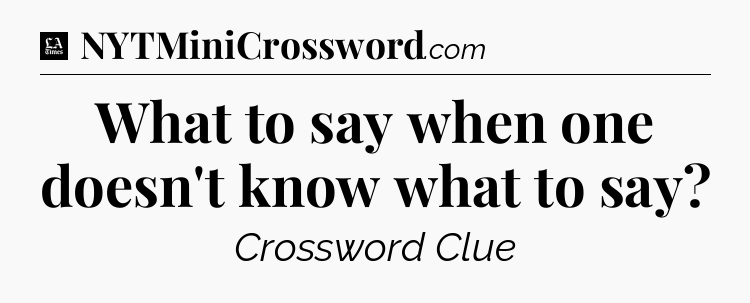 What to say when one doesn't know what to say - LA Times Crossword