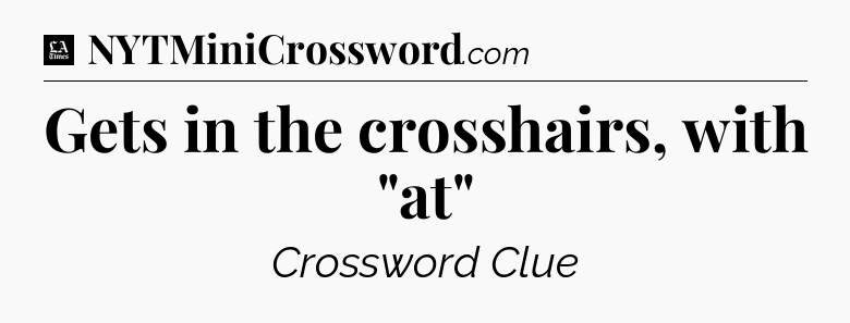 Gets in the crosshairs, with 