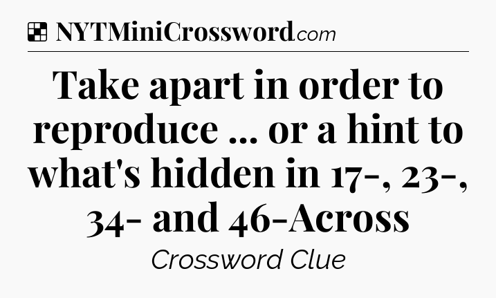 Solution: Take apart in order to reproduce ... or a hint to what's hidden in 17-, 23-, 34- and 46-Across - NYT Crossword