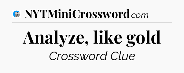 Analyze, like gold Crossword Clue