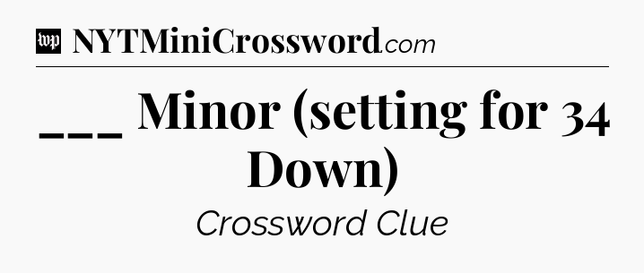 ___ Minor (setting for 34 Down) Crossword Clue