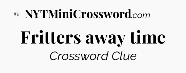 Fritters away time - WSJ Crossword