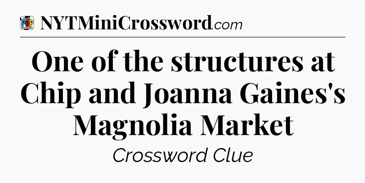 One of the structures at Chip and Joanna Gaines's Magnolia Market Crossword Clue
