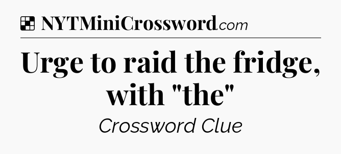 Solution: Urge to raid the fridge, with 