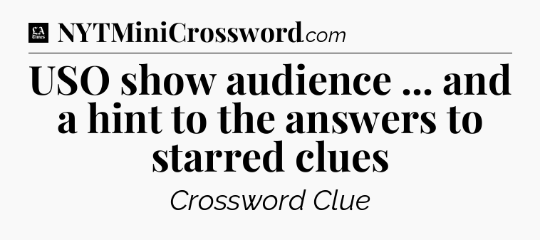 USO show audience ... and a hint to the answers to starred clues - LA Times Crossword