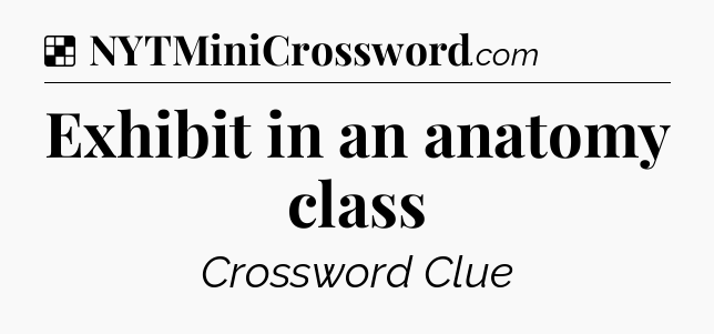 Solution: Exhibit in an anatomy class - NYT Crossword