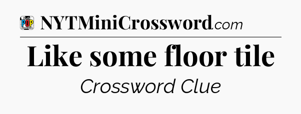 Like some floor tile Crossword Clue
