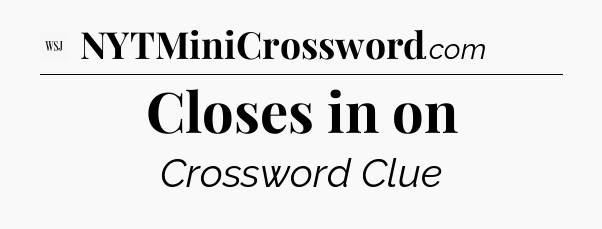 Closes in on - WSJ Crossword