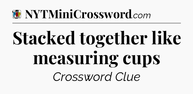 Stacked together like measuring cups Crossword Clue