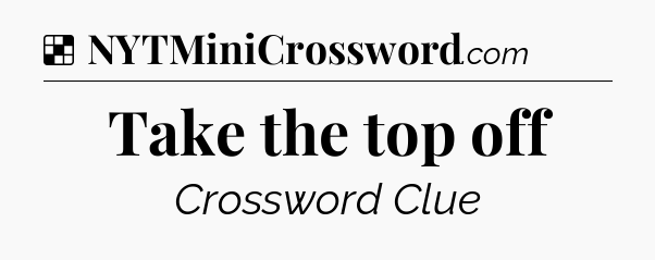Solution: Take the top off - NYT Crossword