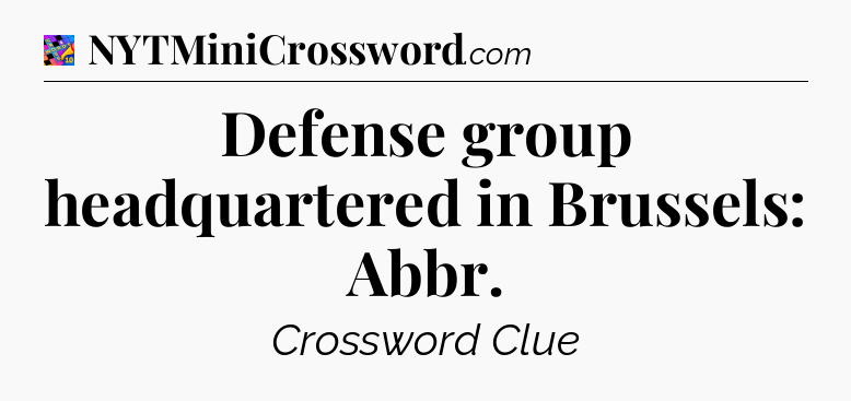 Defense group headquartered in Brussels: Abbr Crossword Clue